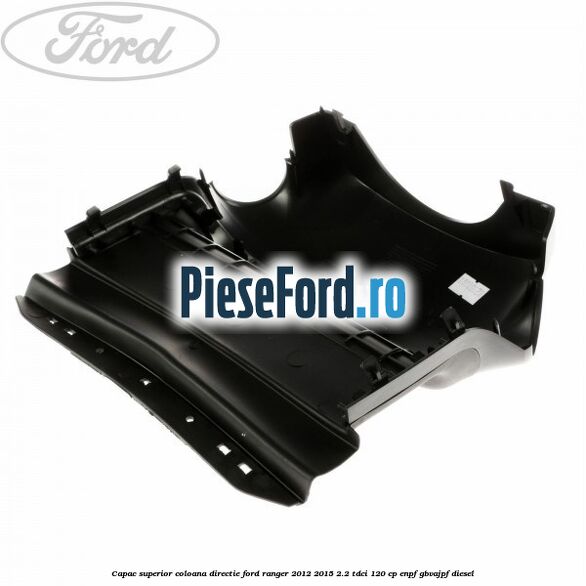 Capac superior coloana directie Ford Ranger 2012-2015 2.2 TDCi 120 cp ENPF, GBVAJPF diesel