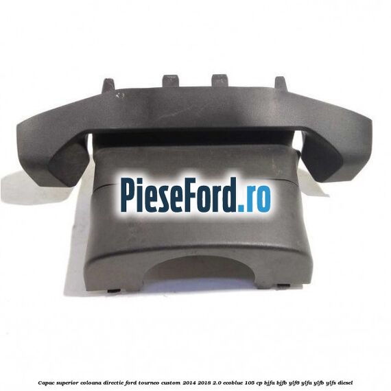 Capac superior coloana directie Ford Tourneo Custom 2014-2018 2.0 EcoBlue 105 cp BJFA, BJFB, YLF6, YLFA, YLFB, YLFS diesel
