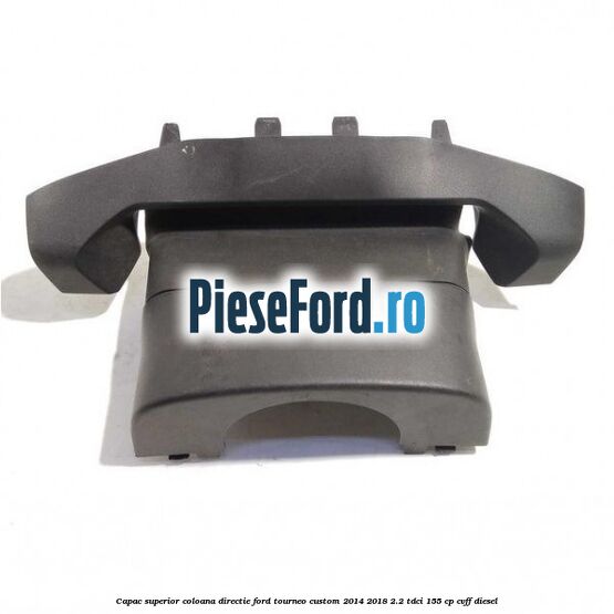 Capac superior coloana directie Ford Tourneo Custom 2014-2018 2.2 TDCi 155 cp CVFF diesel