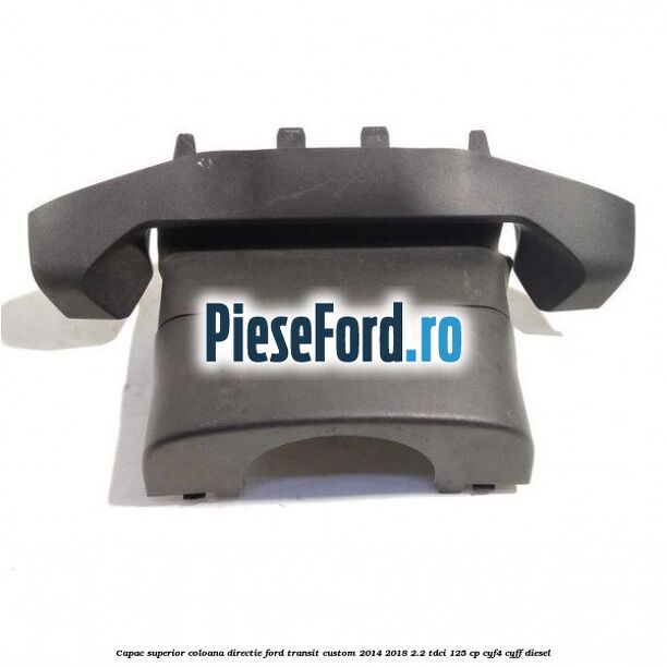 Capac superior coloana directie Ford Transit Custom 2014-2018 2.2 TDCi 125 cp CYF4, CYFF diesel