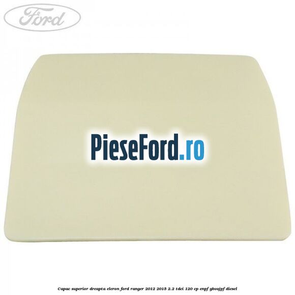 Capac superior dreapta eleron Ford Ranger 2012-2015 2.2 TDCi 120 cp ENPF, GBVAJPF diesel