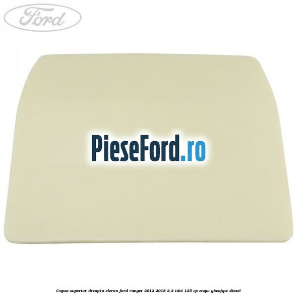 Capac superior dreapta eleron Ford Ranger 2012-2015 2.2 TDCi 125 cp ENQW, GBVAJQW diesel