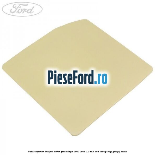 Capac superior dreapta eleron Ford Ranger 2012-2015 2.2 TDCi 4x4 150 cp ENQJ, GBVAJQJ diesel