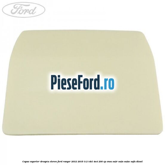 Capac superior dreapta eleron Ford Ranger 2012-2015 3.2 TDCi 4x4 200 cp ENSA, SA2R, SA2S, SA2W, SAFA diesel