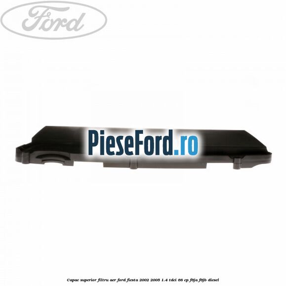 Capac superior filtru aer Ford Fiesta 2002-2005 1.4 TDCi 68 cp Capac superior filtru aer Ford Fiesta 2002-2005 1.4 TDCi 68 cp F6JA, F6JB diesel