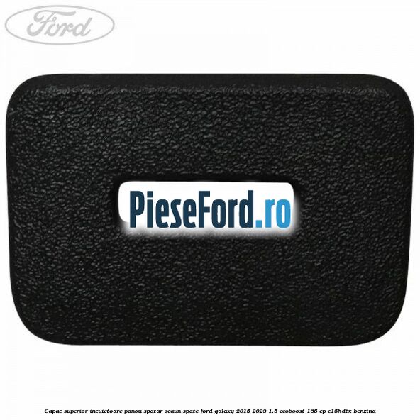 Capac superior incuietoare panou spatar scaun spate Ford Galaxy 2015-2023 1.5 EcoBoost 165 cp C15HDTX benzina