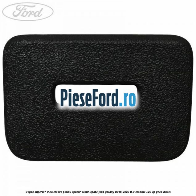 Capac superior incuietoare panou spatar scaun spate Ford Galaxy 2015-2023 2.0 EcoBlue 120 cp YNCA diesel
