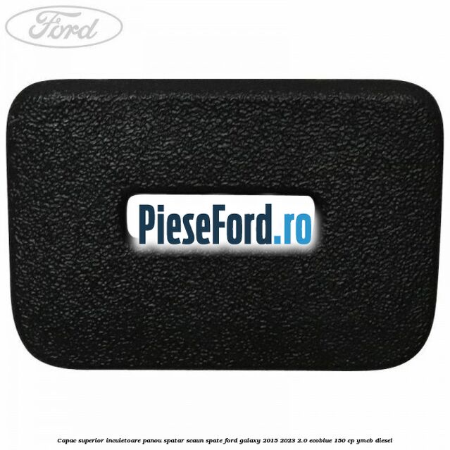 Capac superior incuietoare panou spatar scaun spate Ford Galaxy 2015-2023 2.0 EcoBlue 150 cp YMCB diesel