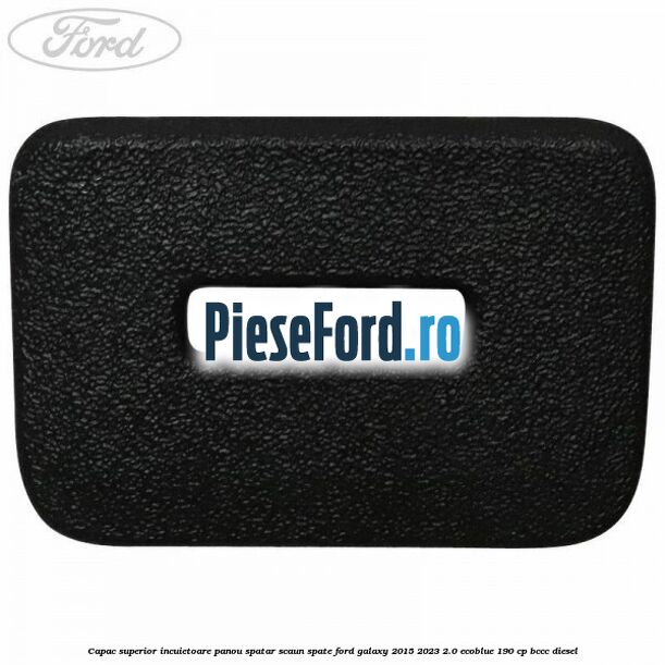 Capac superior incuietoare panou spatar scaun spate Ford Galaxy 2015-2023 2.0 EcoBlue 190 cp BCCC diesel