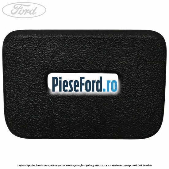 Capac superior incuietoare panou spatar scaun spate Ford Galaxy 2015-2023 2.0 EcoBoost 240 cp Capac superior incuietoare panou spatar scaun spate Ford Galaxy 2015-2023 2.0 EcoBoost 240 cp R9CD, R9CI benzina