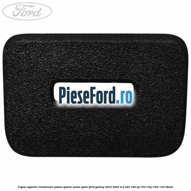 Capac superior incuietoare panou spatar scaun spate Ford Galaxy 2015-2023 2.0 TDCi 150 cp Capac superior incuietoare panou spatar scaun spate Ford Galaxy 2015-2023 2.0 TDCi 150 cp T7CI, T7CJ, T7CK, T7CL diesel