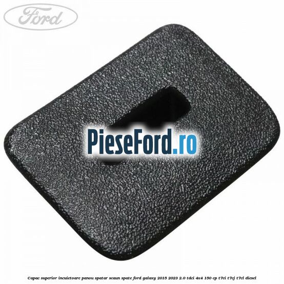 Capac superior incuietoare panou spatar scaun spate Ford Galaxy 2015-2023 2.0 TDCi 4x4 150 cp T7CI, T7CJ, T7CL diesel