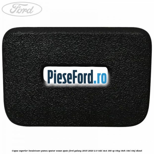 Capac superior incuietoare panou spatar scaun spate Ford Galaxy 2015-2023 2.0 TDCi 4x4 180 cp T8CG, T8CH, T8CI, T8CJ diesel