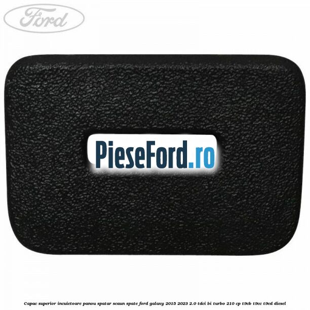 Capac superior incuietoare panou spatar scaun spate Ford Galaxy 2015-2023 2.0 TDCi BI-Turbo 210 cp T9CB, T9CC, T9CD diesel