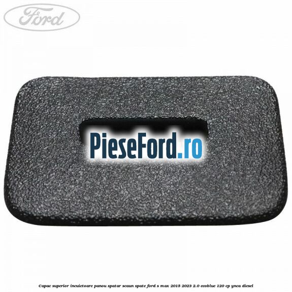 Capac superior incuietoare panou spatar scaun spate Ford S-Max 2015-2023 2.0 EcoBlue 120 cp YNCA diesel
