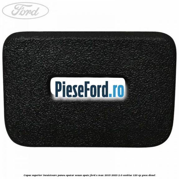 Capac superior incuietoare panou spatar scaun spate Ford S-Max 2015-2023 2.0 EcoBlue 120 cp YNCA diesel