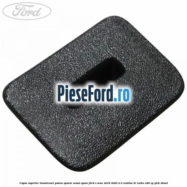 Capac superior incuietoare panou spatar scaun spate Ford S-Max 2015-2023 2.0 EcoBlue Bi-Turbo 240 cp YLCB diesel