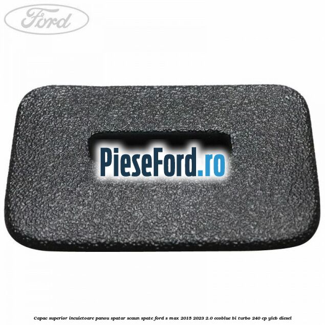 Capac superior incuietoare panou spatar scaun spate Ford S-Max 2015-2023 2.0 EcoBlue Bi-Turbo 240 cp YLCB diesel