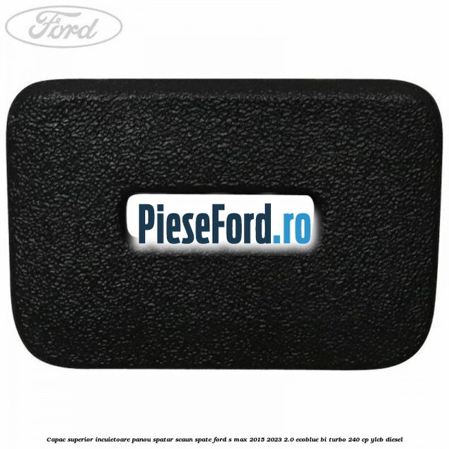 Capac superior incuietoare panou spatar scaun spate Ford S-Max 2015-2023 2.0 EcoBlue Bi-Turbo 240 cp YLCB diesel