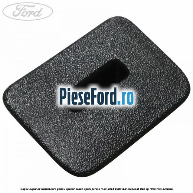Capac superior incuietoare panou spatar scaun spate Ford S-Max 2015-2023 2.0 EcoBoost 240 cp R9CD, R9CI benzina