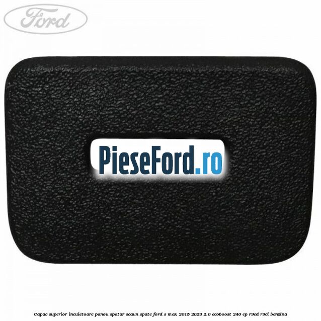 Capac superior incuietoare panou spatar scaun spate Ford S-Max 2015-2023 2.0 EcoBoost 240 cp R9CD, R9CI benzina