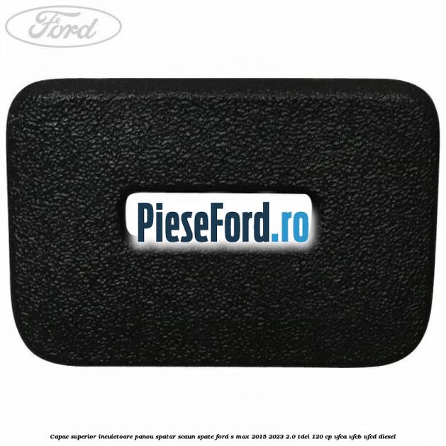 Capac superior incuietoare panou spatar scaun spate Ford S-Max 2015-2023 2.0 TDCi 120 cp Capac superior incuietoare panou spatar scaun spate Ford S-Max 2015-2023 2.0 TDCi 120 cp UFCA, UFCB, UFCD diesel