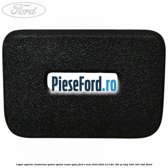 Capac superior incuietoare panou spatar scaun spate Ford S-Max 2015-2023 2.0 TDCi 180 cp T8CG, T8CH, T8CI, T8CJ diesel