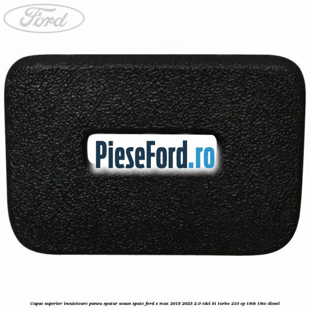 Capac superior incuietoare panou spatar scaun spate Ford S-Max 2015-2023 2.0 TDCi BI-Turbo 210 cp Capac superior incuietoare panou spatar scaun spate Ford S-Max 2015-2023 2.0 TDCi BI-Turbo 210 cp T9CB, T9CC diesel
