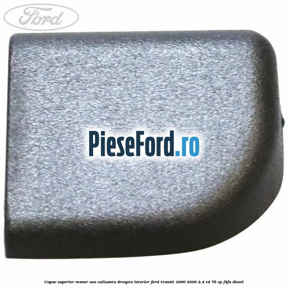Capac superior maner usa culisanta dreapta interior Ford Transit 2000-2006 2.4 TD 75 cp Capac superior maner usa culisanta dreapta interior Ford Transit 2000-2006 2.4 TD 75 cp F4FA diesel