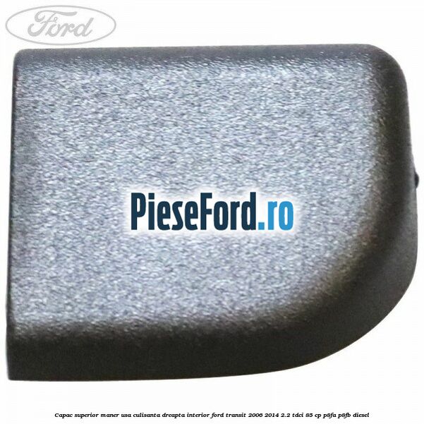 Capac superior maner usa culisanta dreapta interior Ford Transit 2006-2014 2.2 TDCi 85 cp P8FA, P8FB diesel
