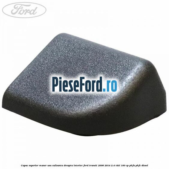 Capac superior maner usa culisanta dreapta interior Ford Transit 2006-2014 2.4 TDCi 100 cp PHFA, PHFC diesel