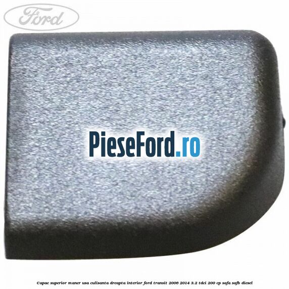 Capac superior maner usa culisanta dreapta interior Ford Transit 2006-2014 3.2 TDCi 200 cp SAFA, SAFB diesel