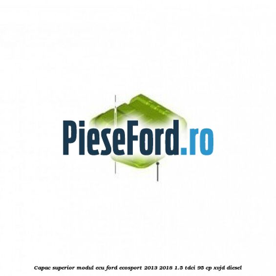 Capac superior modul ECU Ford EcoSport 2013-2018 1.5 TDCi 95 cp Capac superior modul ECU Ford EcoSport 2013-2018 1.5 TDCi 95 cp XVJD diesel