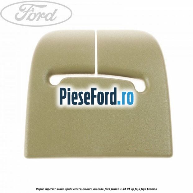 Capac superior scaun spate centru culoare avocado Ford Fusion 1.25 75 cp FUJA, FUJB benzina