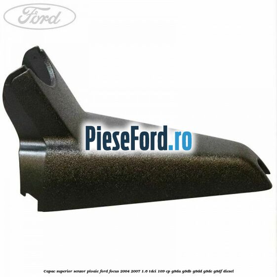 Capac superior senzor ploaie Ford Focus 2004-2007 1.6 TDCi 109 cp Capac superior senzor ploaie Ford Focus 2004-2007 1.6 TDCi 109 cp G8DA, G8DB, G8DD, G8DE, G8DF diesel