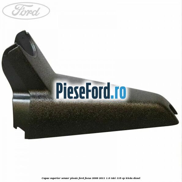 Capac superior senzor ploaie Ford Focus 2008-2011 1.8 TDCi 115 cp Capac superior senzor ploaie Ford Focus 2008-2011 1.8 TDCi 115 cp KKDA diesel