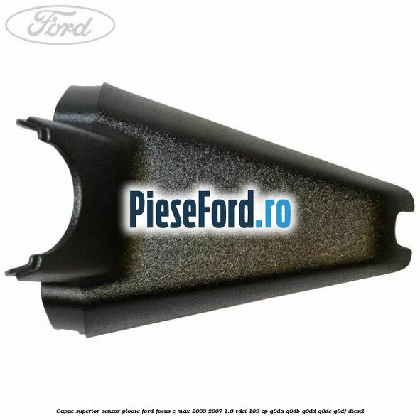 Capac superior senzor ploaie Ford Focus C-Max 2003-2007 1.6 TDCi 109 cp G8DA, G8DB, G8DD, G8DE, G8DF diesel