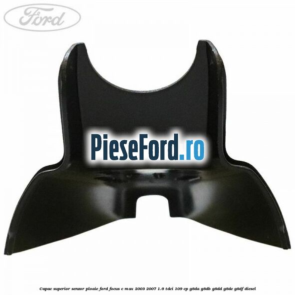 Capac superior senzor ploaie Ford Focus C-Max 2003-2007 1.6 TDCi 109 cp G8DA, G8DB, G8DD, G8DE, G8DF diesel