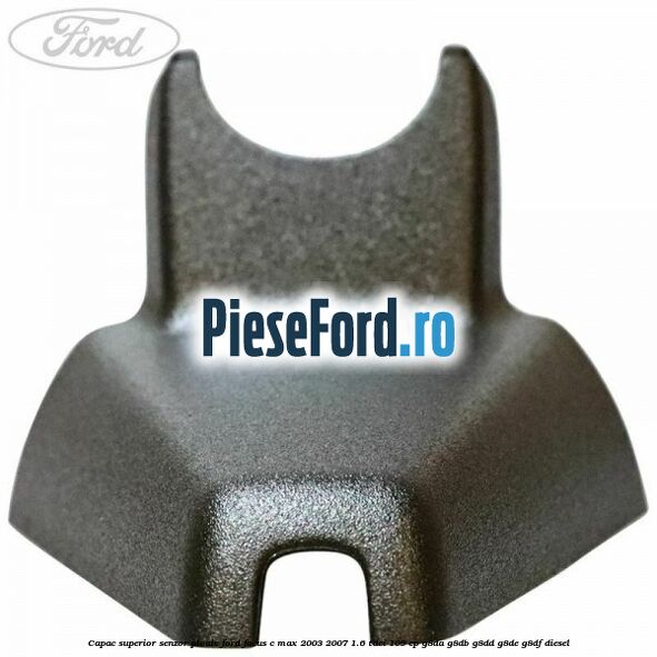 Capac superior senzor ploaie Ford Focus C-Max 2003-2007 1.6 TDCi 109 cp G8DA, G8DB, G8DD, G8DE, G8DF diesel