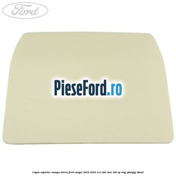 Capac superior stanga eleron Ford Ranger 2012-2015 2.2 TDCi 4x4 150 cp ENQJ, GBVAJQJ diesel