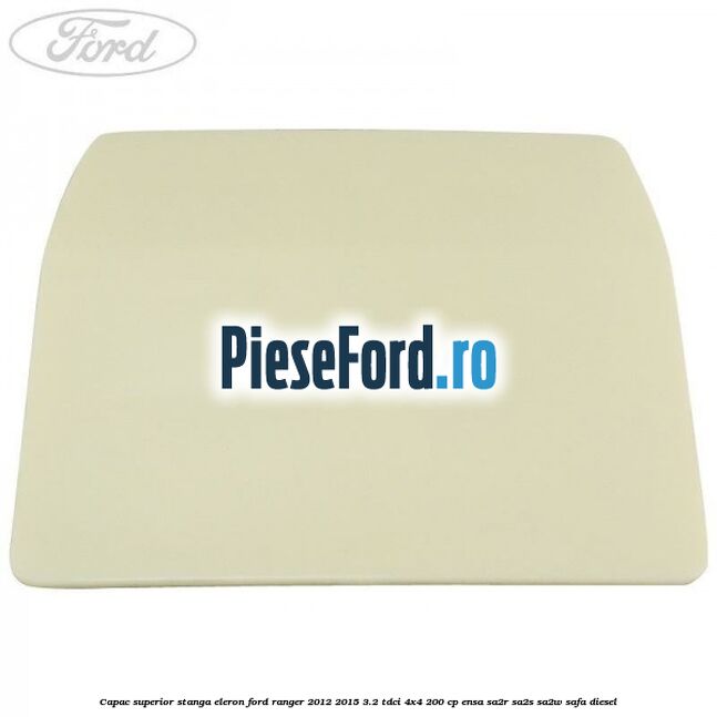 Capac superior stanga eleron Ford Ranger 2012-2015 3.2 TDCi 4x4 200 cp ENSA, SA2R, SA2S, SA2W, SAFA diesel