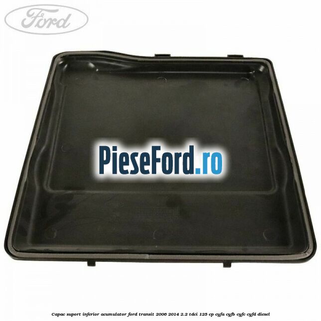 Capac suport inferior acumulator Ford Transit 2006-2014 2.2 TDCi 125 cp CYFA, CYFB, CYFC, CYFD diesel