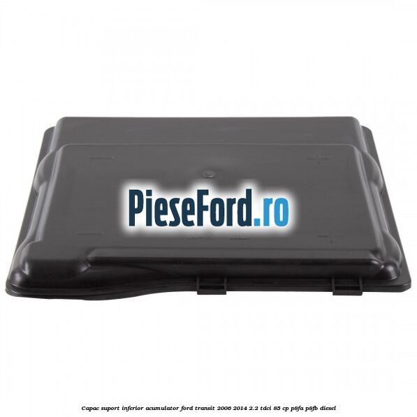 Capac suport inferior acumulator Ford Transit 2006-2014 2.2 TDCi 85 cp P8FA, P8FB diesel