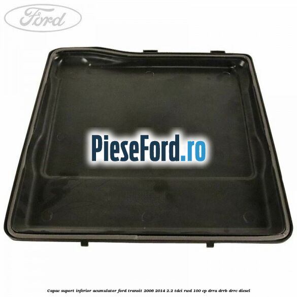 Capac suport inferior acumulator Ford Transit 2006-2014 2.2 TDCi RWD 100 cp DRRA, DRRB, DRRC diesel