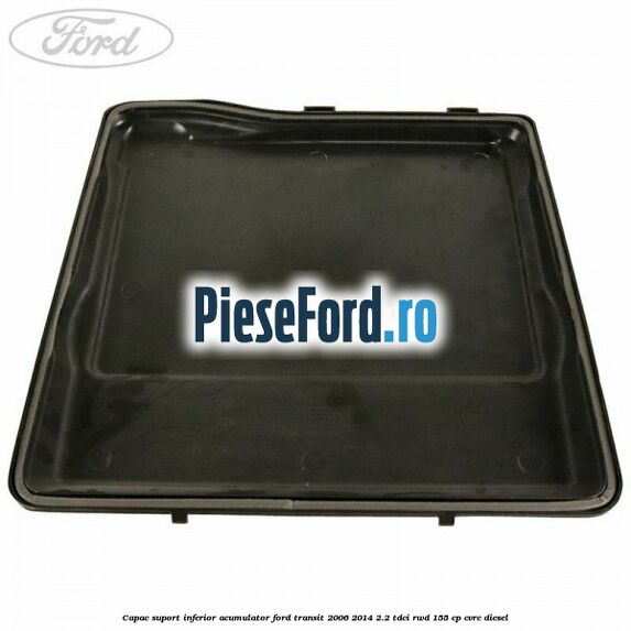 Capac suport inferior acumulator Ford Transit 2006-2014 2.2 TDCi RWD 155 cp CVRC diesel