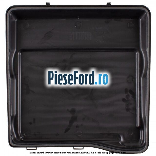 Capac suport inferior acumulator Ford Transit 2006-2014 2.4 TDCi 100 cp PHFA, PHFC diesel