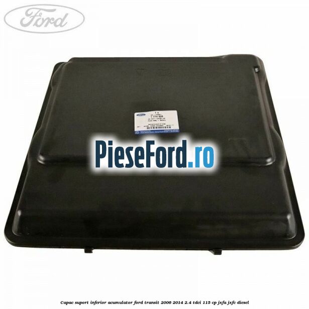 Capac suport inferior acumulator Ford Transit 2006-2014 2.4 TDCi 115 cp JXFA, JXFC diesel