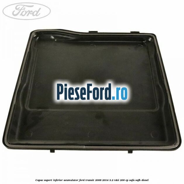 Capac suport inferior acumulator Ford Transit 2006-2014 3.2 TDCi 200 cp SAFA, SAFB diesel