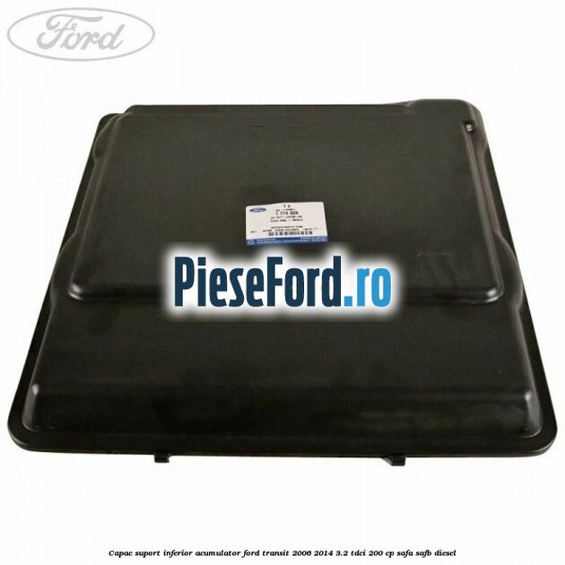 Capac suport inferior acumulator Ford Transit 2006-2014 3.2 TDCi 200 cp SAFA, SAFB diesel