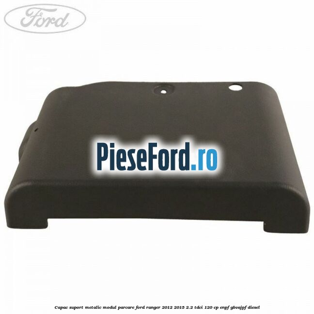 Capac suport metalic modul parcare Ford Ranger 2012-2015 2.2 TDCi 120 cp ENPF, GBVAJPF diesel